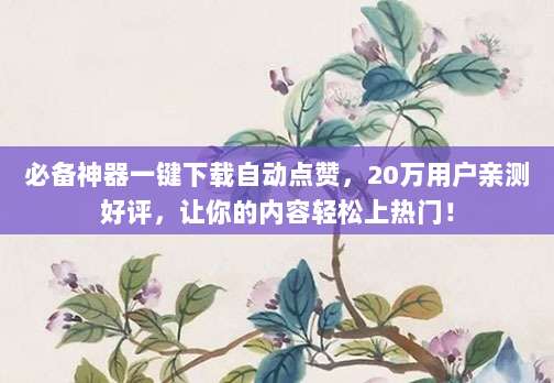 必备神器一键下载自动点赞，20万用户亲测好评，让你的内容轻松上热门！