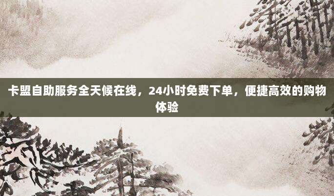 卡盟自助服务全天候在线,24小时免费下单,便捷高效的购物体验