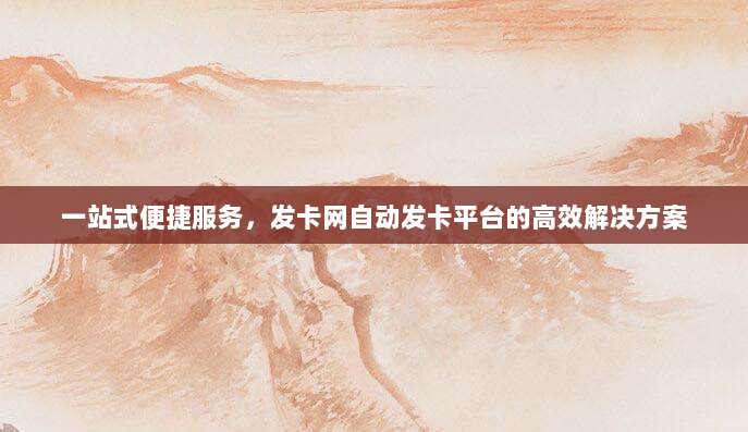 一站式便捷服务，发卡网自动发卡平台的高效解决方案