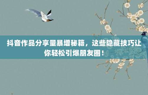 抖音作品分享量暴增秘籍，这些隐藏技巧让你轻松引爆朋友圈！