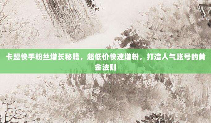 卡盟快手粉丝增长秘籍，超低价快速增粉，打造人气账号的黄金法则