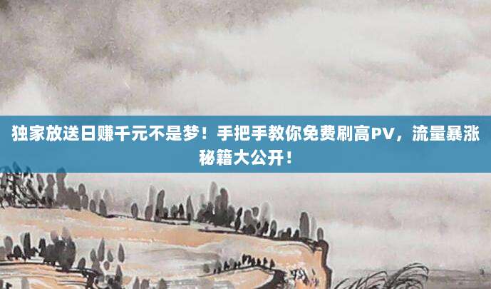 独家放送日赚千元不是梦!手把手教你免费刷高PV,流量暴涨秘籍大公开!