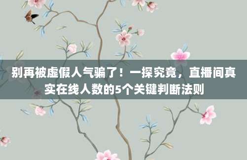 别再被虚假人气骗了!一探究竟,直播间真实在线人数的5个关键判断法则