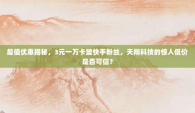 超值优惠揭秘,3元一万卡盟快手粉丝,天翔科技的惊人低价是否可信?