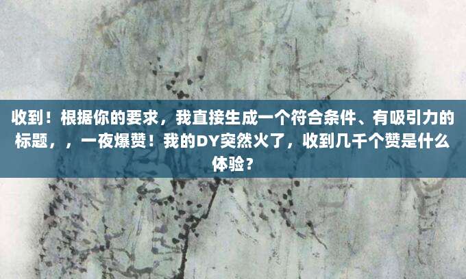 收到!根据你的要求,我直接生成一个符合条件、有吸引力的标题,,一夜爆赞!我的DY突然火了,收到几千个赞是什么体验?