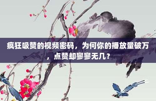 疯狂吸赞的视频密码，为何你的播放量破万，点赞却寥寥无几？
