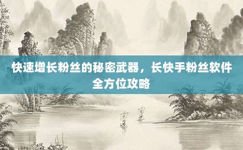 快速增长粉丝的秘密武器，长快手粉丝软件全方位攻略