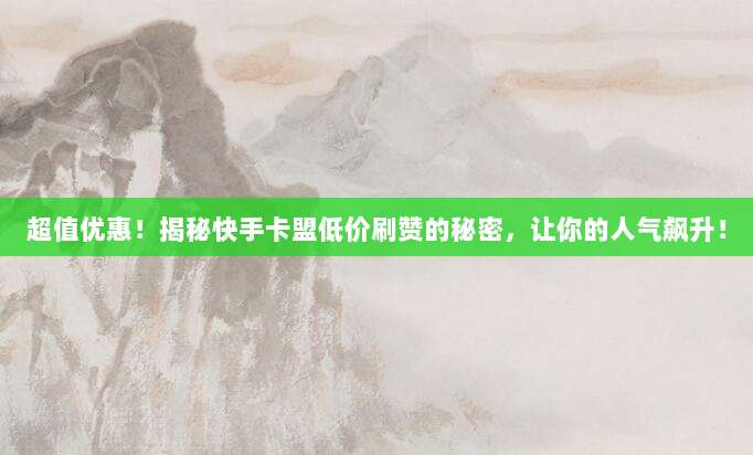 超值优惠！揭秘快手卡盟低价刷赞的秘密，让你的人气飙升！