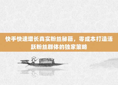 快手快速增长真实粉丝秘籍,零成本打造活跃粉丝群体的独家策略