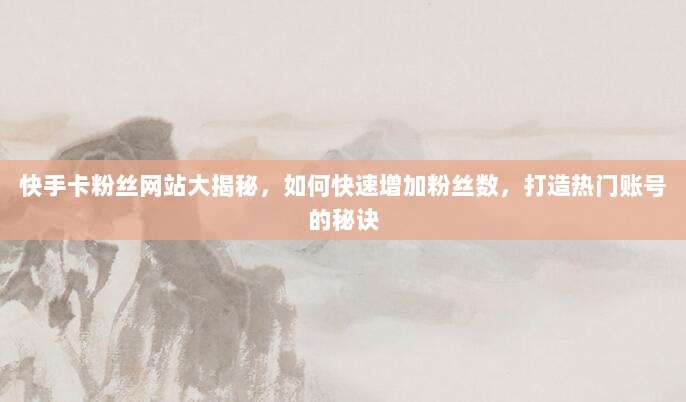 快手卡粉丝网站大揭秘，如何快速增加粉丝数，打造热门账号的秘诀