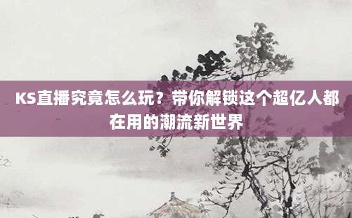 KS直播究竟怎么玩?带你解锁这个超亿人都在用的潮流新世界