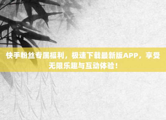 快手粉丝专属福利,极速下载最新版APP,享受无限乐趣与互动体验!