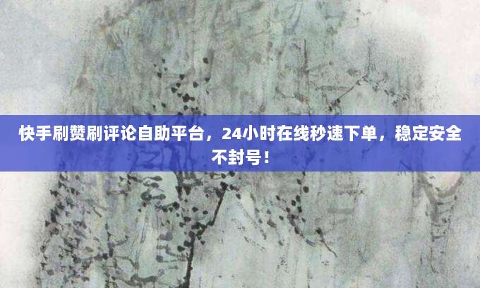 快手刷赞刷评论自助平台,24小时在线秒速下单,稳定安全不封号!