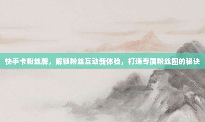 快手卡粉丝牌,解锁粉丝互动新体验,打造专属粉丝圈的秘诀