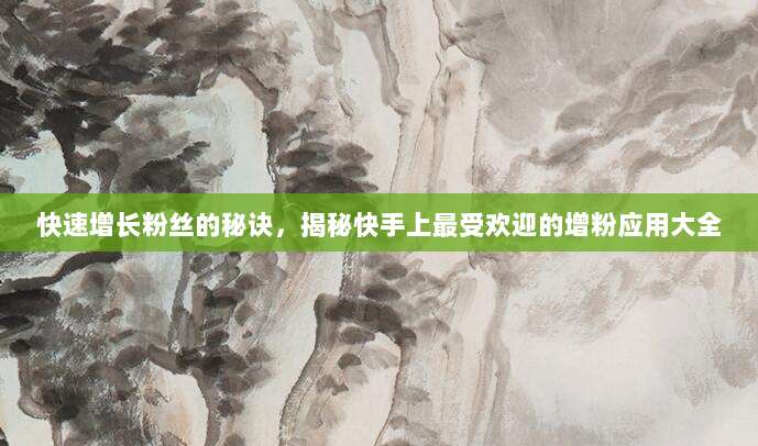 快速增长粉丝的秘诀,揭秘快手上最受欢迎的增粉应用大全