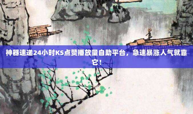 神器速递24小时KS点赞播放量自助平台,急速暴涨人气就靠它!