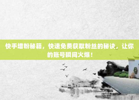 快手增粉秘籍,快速免费获取粉丝的秘诀,让你的账号瞬间火爆!