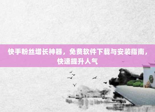 快手粉丝增长神器，免费软件下载与安装指南，快速提升人气