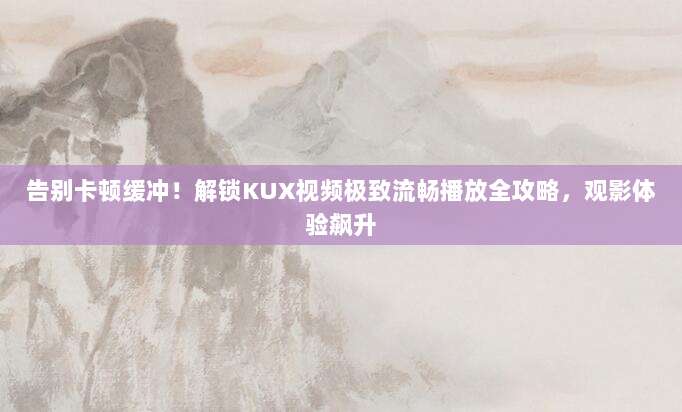 告别卡顿缓冲！解锁KUX视频极致流畅播放全攻略，观影体验飙升