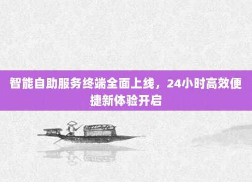 智能自助服务终端全面上线,24小时高效便捷新体验开启