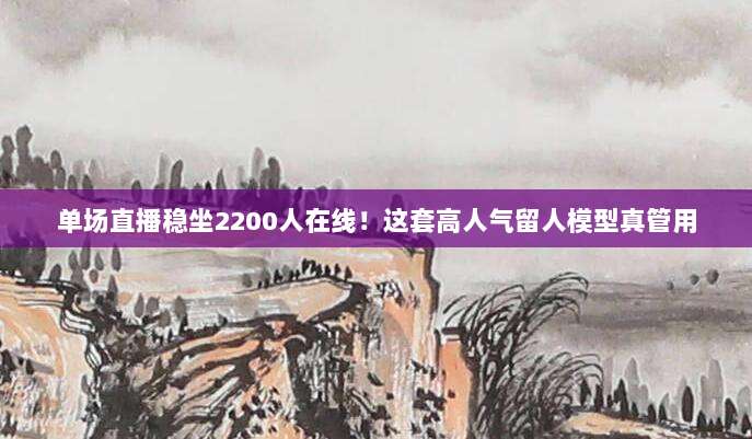 单场直播稳坐2200人在线!这套高人气留人模型真管用