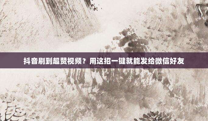 抖音刷到超赞视频?用这招一键就能发给微信好友
