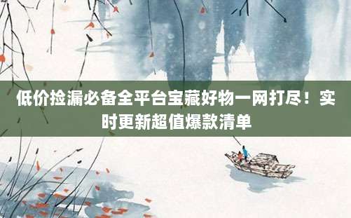 低价捡漏必备全平台宝藏好物一网打尽!实时更新超值爆款清单