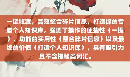 一键收藏,高效整合碎片信息,打造你的专属个人知识库,强调了操作的便捷性(一键)、功能的实用性(整合碎片信息)以及最终的价值(打造个人知识库),具有吸引力且不含揭秘类词汇。