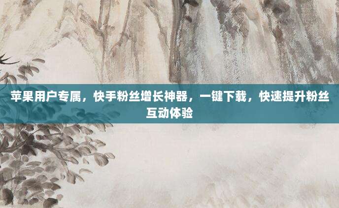 苹果用户专属,快手粉丝增长神器,一键下载,快速提升粉丝互动体验