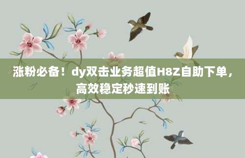 涨粉必备!dy双击业务超值H8Z自助下单,高效稳定秒速到账