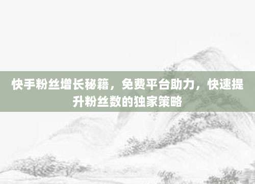 快手粉丝增长秘籍,免费平台助力,快速提升粉丝数的独家策略