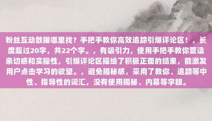 粉丝互动数据哪里找?手把手教你高效追踪引爆评论区!,长度超过20字,共22个字。,有吸引力,使用手把手教你营造亲切感和实操性,引爆评论区描绘了积极正面的结果,能激发用户点击学习的欲望。,避免揭秘感,采用了教你、追踪等中性、指导性的词汇,没有使用揭秘、内幕等字眼。