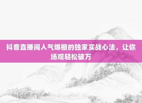 抖音直播间人气爆棚的独家实战心法,让你场观轻松破万
