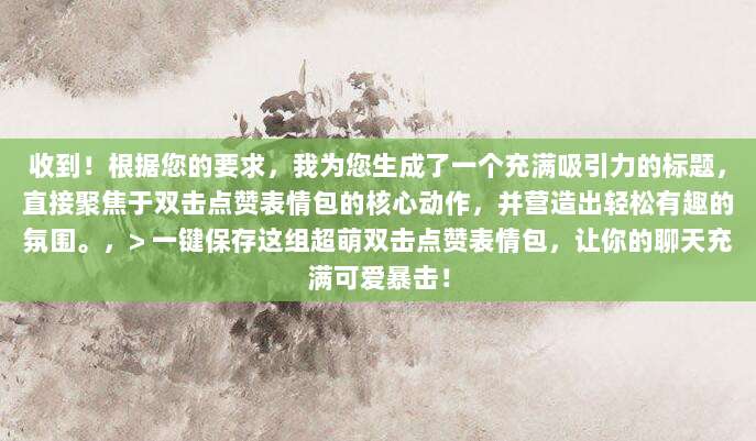 收到!根据您的要求,我为您生成了一个充满吸引力的标题,直接聚焦于双击点赞表情包的核心动作,并营造出轻松有趣的氛围。,> 一键保存这组超萌双击点赞表情包,让你的聊天充满可爱暴击!