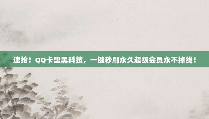 速抢！QQ卡盟黑科技，一键秒刷永久超级会员永不掉线！