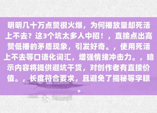 明明几十万点赞很火爆,为何播放量却死活上不去?这3个坑太多人中招!,直接点出高赞低播的矛盾现象,引发好奇。,使用死活上不去等口语化词汇,增强情绪冲击力。,暗示内容将提供避坑干货,对创作者有直接价值。,长度符合要求,且避免了揭秘等字眼。
