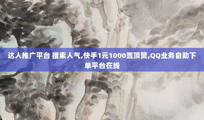 达人推广平台 搜索人气,快手1元1000置顶赞,QQ业务自助下单平台在线