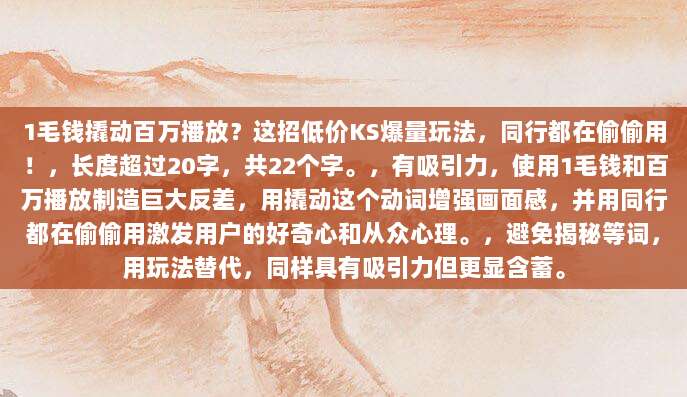 1毛钱撬动百万播放?这招低价KS爆量玩法,同行都在偷偷用!,长度超过20字,共22个字。,有吸引力,使用1毛钱和百万播放制造巨大反差,用撬动这个动词增强画面感,并用同行都在偷偷用激发用户的好奇心和从众心理。,避免揭秘等词,用玩法替代,同样具有吸引力但更显含蓄。