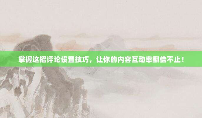 掌握这招评论设置技巧,让你的内容互动率翻倍不止!