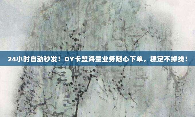 24小时自动秒发!DY卡盟海量业务随心下单,稳定不掉线!
