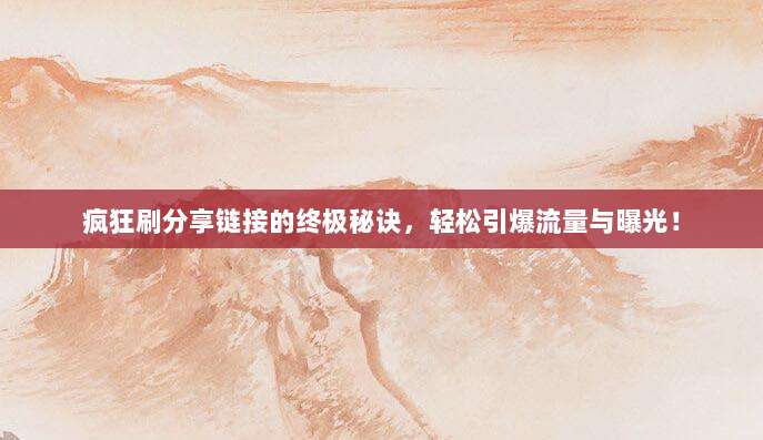 疯狂刷分享链接的终极秘诀，轻松引爆流量与曝光！