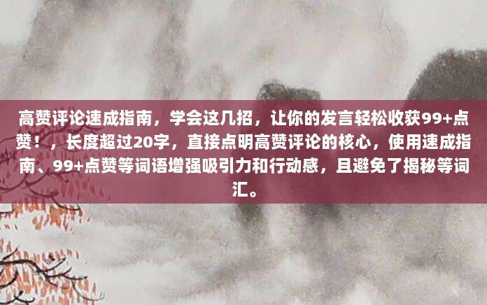高赞评论速成指南,学会这几招,让你的发言轻松收获99+点赞!,长度超过20字,直接点明高赞评论的核心,使用速成指南、99+点赞等词语增强吸引力和行动感,且避免了揭秘等词汇。