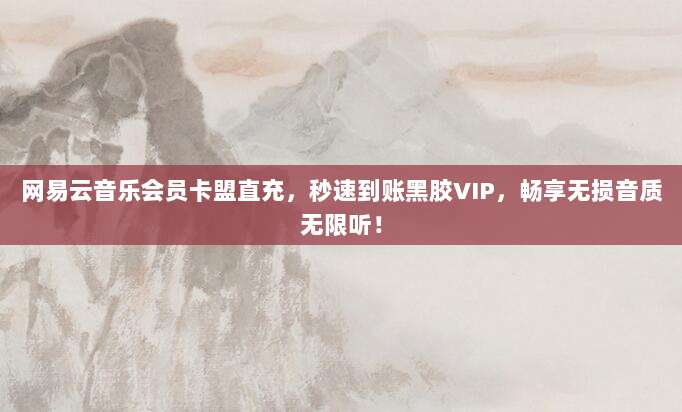 网易云音乐会员卡盟直充,秒速到账黑胶VIP,畅享无损音质无限听!