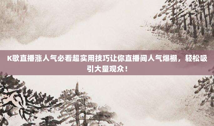 K歌直播涨人气必看超实用技巧让你直播间人气爆棚，轻松吸引大量观众！