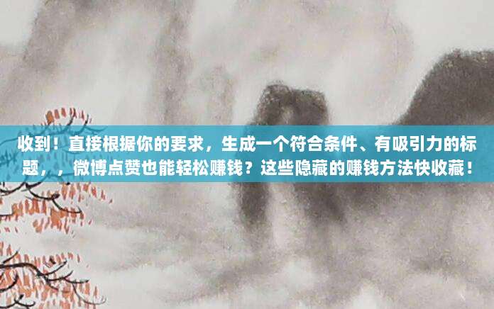 收到!直接根据你的要求,生成一个符合条件、有吸引力的标题,,微博点赞也能轻松赚钱?这些隐藏的赚钱方法快收藏!