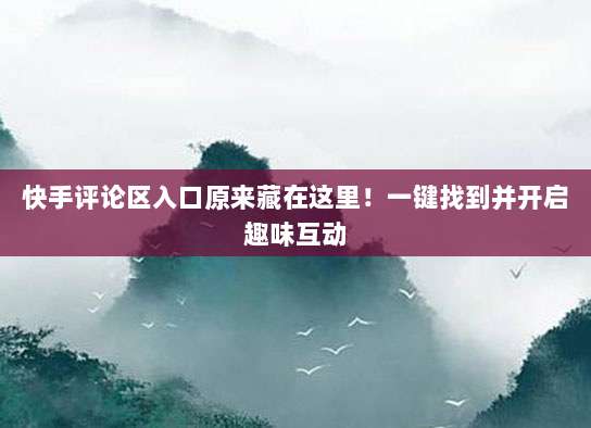 快手评论区入口原来藏在这里!一键找到并开启趣味互动