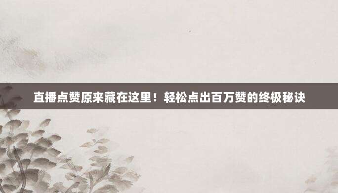 直播点赞原来藏在这里!轻松点出百万赞的终极秘诀