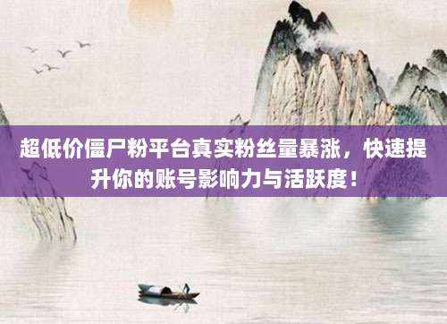 超低价僵尸粉平台真实粉丝量暴涨,快速提升你的账号影响力与活跃度!
