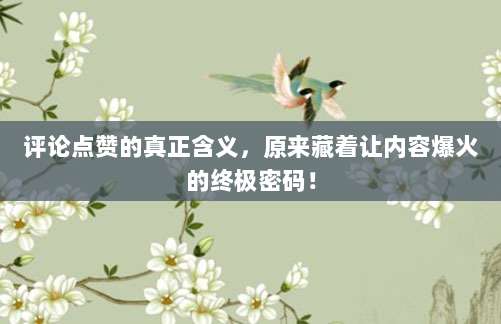 评论点赞的真正含义,原来藏着让内容爆火的终极密码!