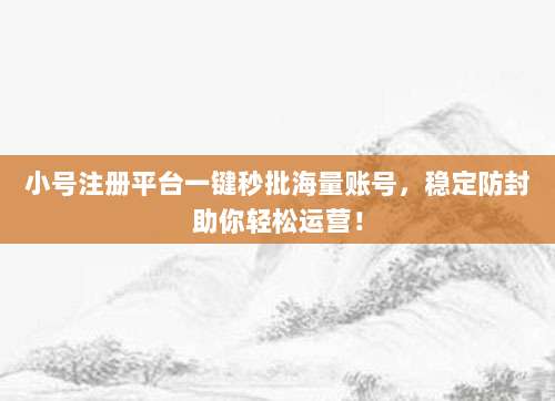 小号注册平台一键秒批海量账号，稳定防封助你轻松运营！